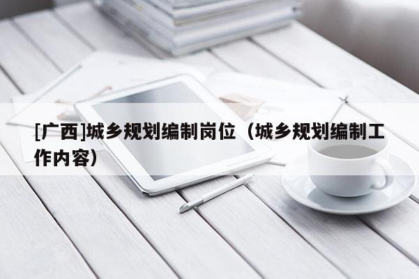 [廣西]城鄉(xiāng)規(guī)劃編制崗位（城鄉(xiāng)規(guī)劃編制工作內容）