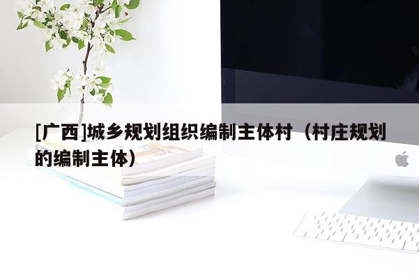 [廣西]城鄉(xiāng)規(guī)劃組織編制主體村（村莊規(guī)劃的編制主體）