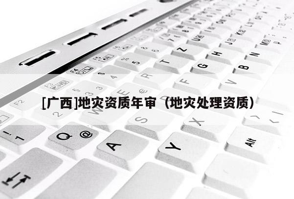 [廣西]地災(zāi)資質(zhì)年審（地災(zāi)處理資質(zhì)）