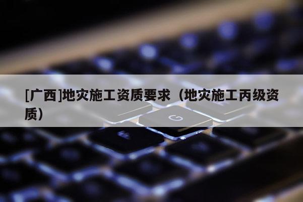 [廣西]地災施工資質要求（地災施工丙級資質）