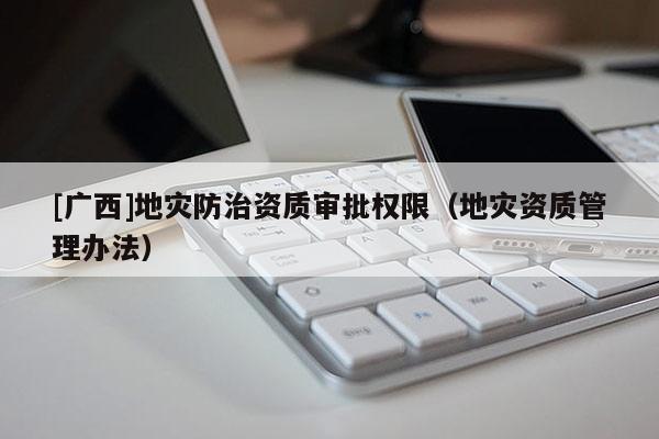 [廣西]地災(zāi)防治資質(zhì)審批權(quán)限（地災(zāi)資質(zhì)管理辦法）