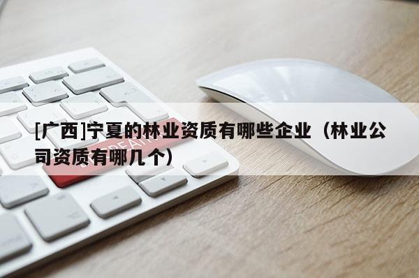 [廣西]寧夏的林業(yè)資質(zhì)有哪些企業(yè)（林業(yè)公司資質(zhì)有哪幾個）