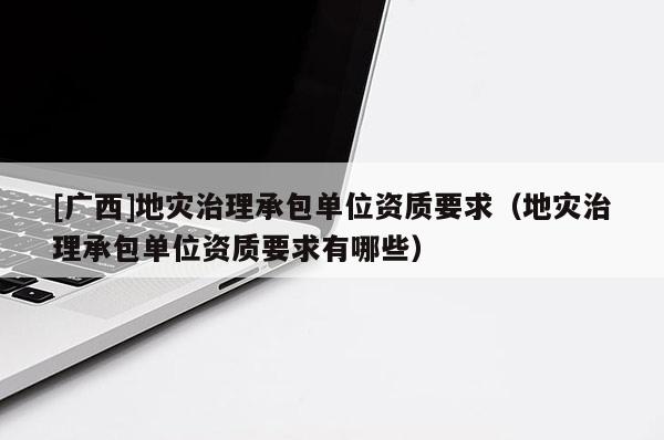 [廣西]地災(zāi)治理承包單位資質(zhì)要求（地災(zāi)治理承包單位資質(zhì)要求有哪些）