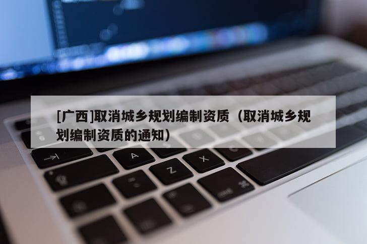 [廣西]取消城鄉(xiāng)規(guī)劃編制資質（取消城鄉(xiāng)規(guī)劃編制資質的通知）