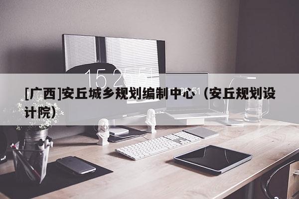 [廣西]安丘城鄉(xiāng)規(guī)劃編制中心（安丘規(guī)劃設(shè)計(jì)院）