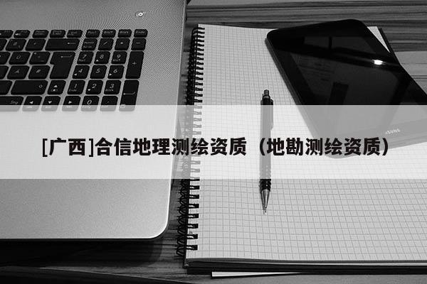 [廣西]合信地理測(cè)繪資質(zhì)（地勘測(cè)繪資質(zhì)）