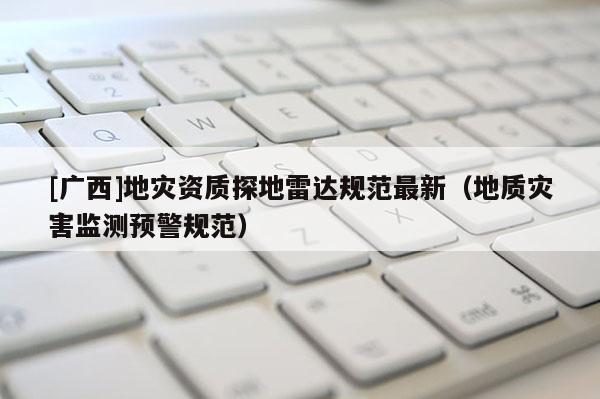 [廣西]地災(zāi)資質(zhì)探地雷達(dá)規(guī)范最新（地質(zhì)災(zāi)害監(jiān)測預(yù)警規(guī)范）