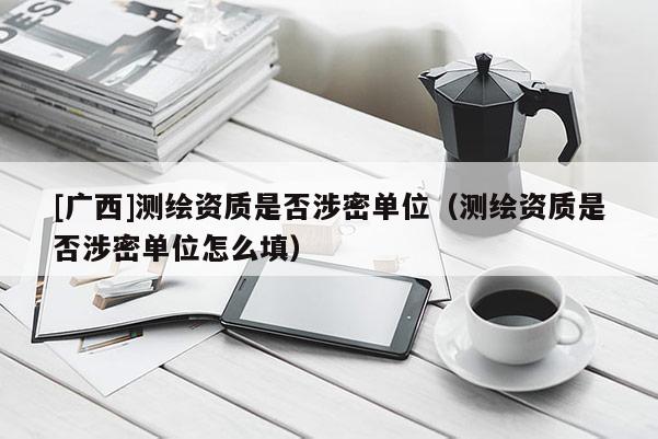 [廣西]測(cè)繪資質(zhì)是否涉密單位（測(cè)繪資質(zhì)是否涉密單位怎么填）