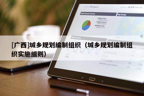 [廣西]城鄉(xiāng)規(guī)劃編制組織（城鄉(xiāng)規(guī)劃編制組織實(shí)施細(xì)則）
