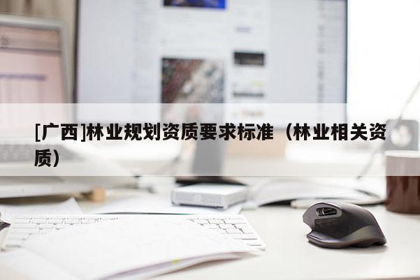 [廣西]林業(yè)規(guī)劃資質(zhì)要求標準（林業(yè)相關(guān)資質(zhì)）