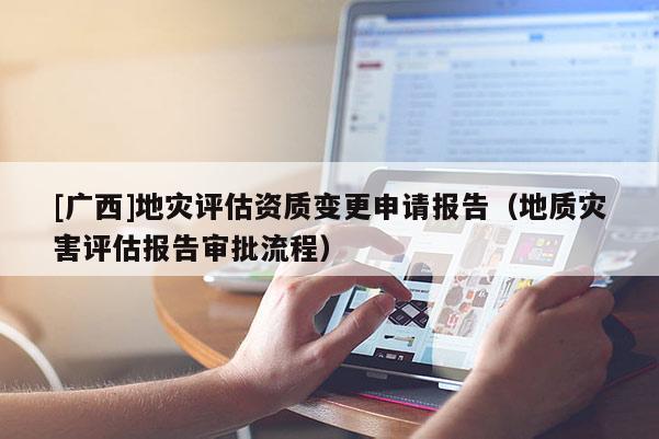[廣西]地災(zāi)評(píng)估資質(zhì)變更申請(qǐng)報(bào)告（地質(zhì)災(zāi)害評(píng)估報(bào)告審批流程）