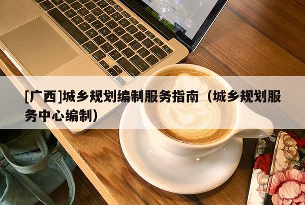 [廣西]城鄉(xiāng)規(guī)劃編制服務(wù)指南（城鄉(xiāng)規(guī)劃服務(wù)中心編制）
