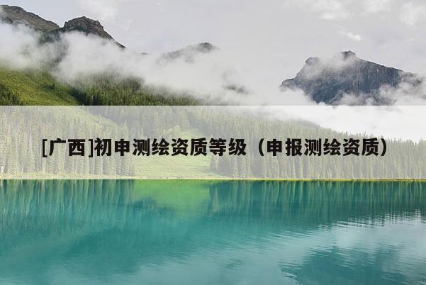 [廣西]初申測繪資質等級（申報測繪資質）