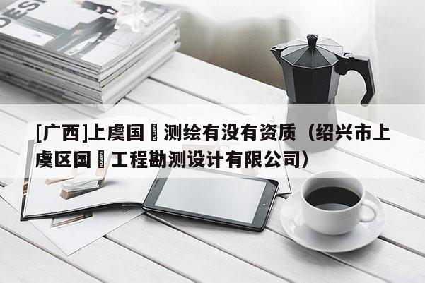 [廣西]上虞國璟測繪有沒有資質(zhì)（紹興市上虞區(qū)國璟工程勘測設計有限公司）