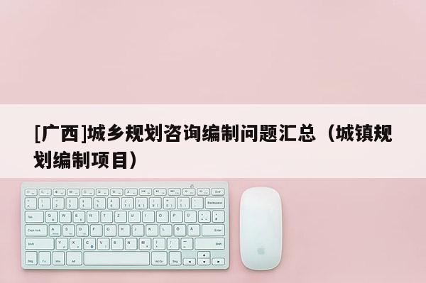 [廣西]城鄉(xiāng)規(guī)劃咨詢編制問(wèn)題匯總（城鎮(zhèn)規(guī)劃編制項(xiàng)目）