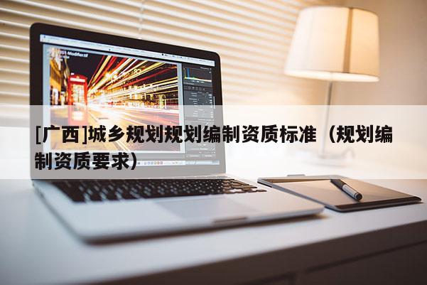 [廣西]城鄉(xiāng)規(guī)劃規(guī)劃編制資質標準（規(guī)劃編制資質要求）