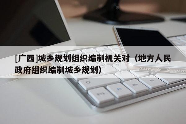 [廣西]城鄉(xiāng)規(guī)劃組織編制機關(guān)對（地方人民政府組織編制城鄉(xiāng)規(guī)劃）