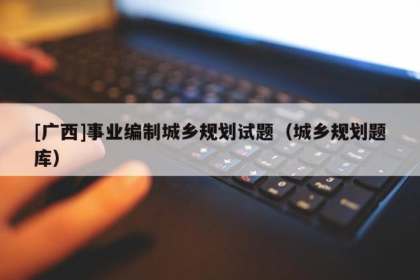 [廣西]事業(yè)編制城鄉(xiāng)規(guī)劃試題（城鄉(xiāng)規(guī)劃題庫）