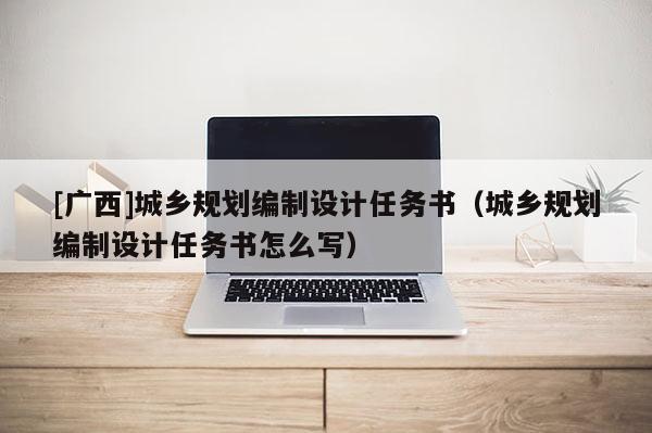 [廣西]城鄉(xiāng)規(guī)劃編制設(shè)計(jì)任務(wù)書(shū)（城鄉(xiāng)規(guī)劃編制設(shè)計(jì)任務(wù)書(shū)怎么寫(xiě)）