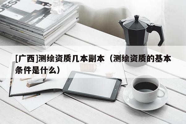 [廣西]測(cè)繪資質(zhì)幾本副本（測(cè)繪資質(zhì)的基本條件是什么）