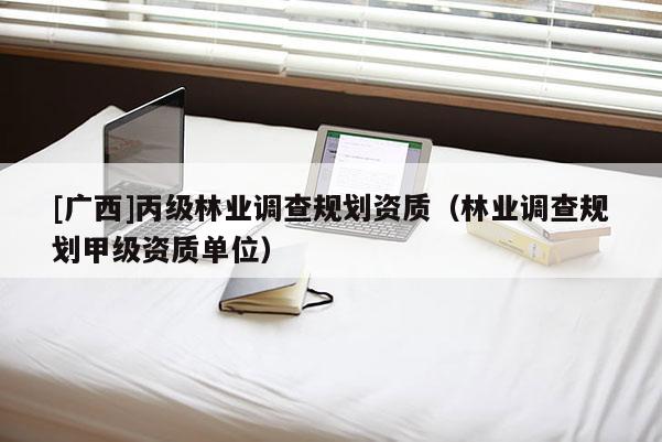 [廣西]丙級林業(yè)調查規(guī)劃資質（林業(yè)調查規(guī)劃甲級資質單位）