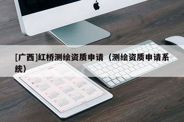 [廣西]紅橋測繪資質申請（測繪資質申請系統(tǒng)）