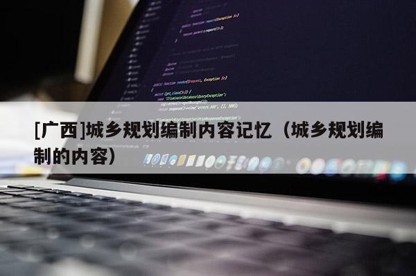 [廣西]城鄉(xiāng)規(guī)劃編制內容記憶（城鄉(xiāng)規(guī)劃編制的內容）