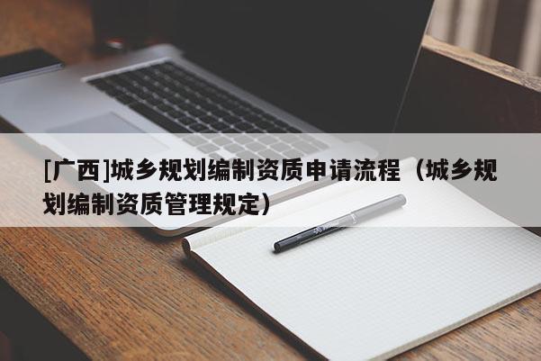 [廣西]城鄉(xiāng)規(guī)劃編制資質(zhì)申請流程（城鄉(xiāng)規(guī)劃編制資質(zhì)管理規(guī)定）