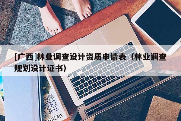 [廣西]林業(yè)調(diào)查設計資質(zhì)申請表（林業(yè)調(diào)查規(guī)劃設計證書）