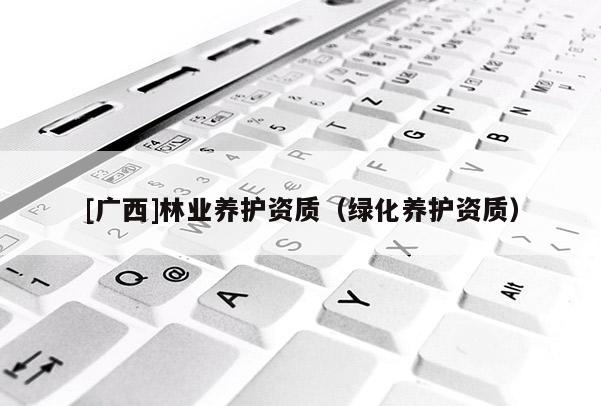 [廣西]林業(yè)養(yǎng)護資質(zhì)（綠化養(yǎng)護資質(zhì)）