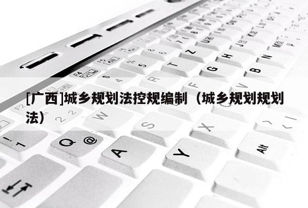 [廣西]城鄉(xiāng)規(guī)劃法控規(guī)編制（城鄉(xiāng)規(guī)劃規(guī)劃法）