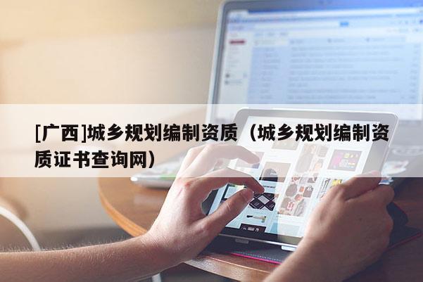 [廣西]城鄉(xiāng)規(guī)劃編制資質(zhì)（城鄉(xiāng)規(guī)劃編制資質(zhì)證書查詢網(wǎng)）