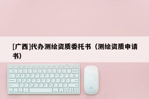 [廣西]代辦測(cè)繪資質(zhì)委托書(shū)（測(cè)繪資質(zhì)申請(qǐng)書(shū)）