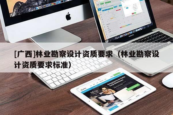 [廣西]林業(yè)勘察設(shè)計(jì)資質(zhì)要求（林業(yè)勘察設(shè)計(jì)資質(zhì)要求標(biāo)準(zhǔn)）