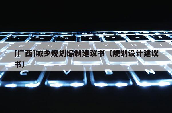 [廣西]城鄉(xiāng)規(guī)劃編制建議書（規(guī)劃設(shè)計(jì)建議書）