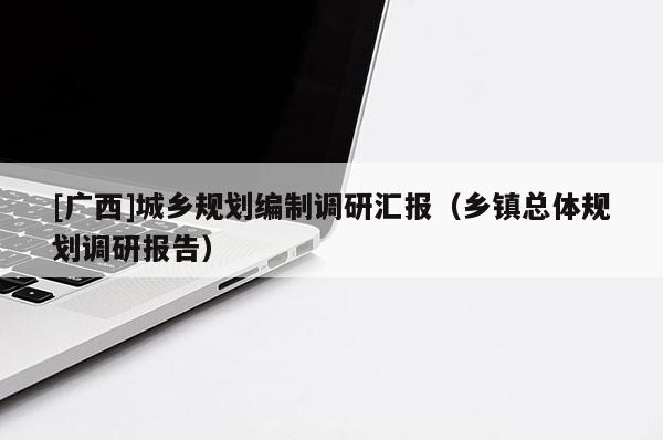 [廣西]城鄉(xiāng)規(guī)劃編制調(diào)研匯報（鄉(xiāng)鎮(zhèn)總體規(guī)劃調(diào)研報告）
