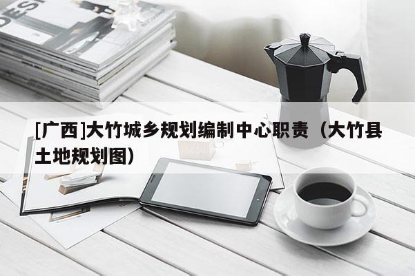 [廣西]大竹城鄉(xiāng)規(guī)劃編制中心職責（大竹縣土地規(guī)劃圖）