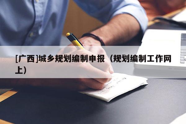 [廣西]城鄉(xiāng)規(guī)劃編制申報（規(guī)劃編制工作網(wǎng)上）