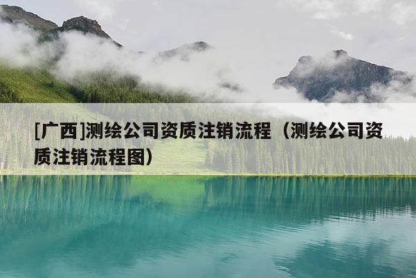 [廣西]測(cè)繪公司資質(zhì)注銷流程（測(cè)繪公司資質(zhì)注銷流程圖）