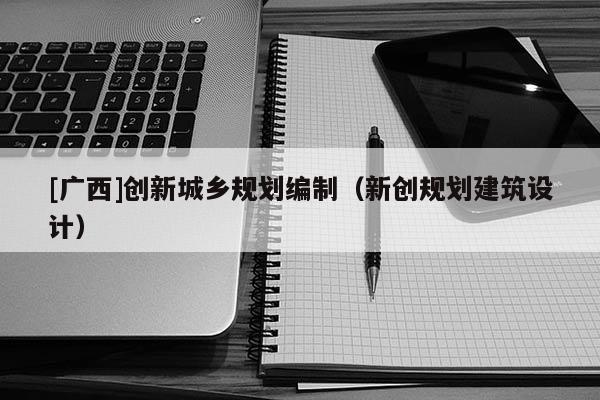 [廣西]創(chuàng)新城鄉(xiāng)規(guī)劃編制（新創(chuàng)規(guī)劃建筑設(shè)計(jì)）