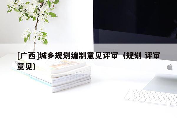 [廣西]城鄉(xiāng)規(guī)劃編制意見(jiàn)評(píng)審（規(guī)劃 評(píng)審意見(jiàn)）