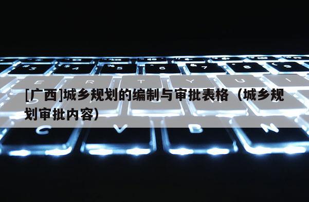 [廣西]城鄉(xiāng)規(guī)劃的編制與審批表格（城鄉(xiāng)規(guī)劃審批內(nèi)容）