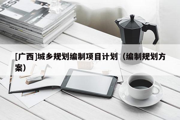 [廣西]城鄉(xiāng)規(guī)劃編制項目計劃（編制規(guī)劃方案）