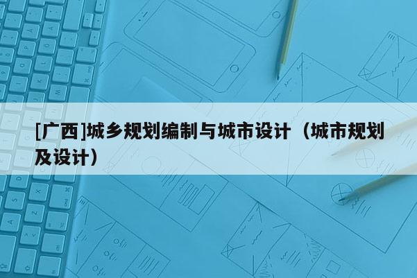[廣西]城鄉(xiāng)規(guī)劃編制與城市設(shè)計(jì)（城市規(guī)劃及設(shè)計(jì)）