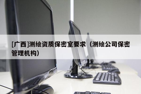 [廣西]測繪資質(zhì)保密室要求（測繪公司保密管理機(jī)構(gòu)）