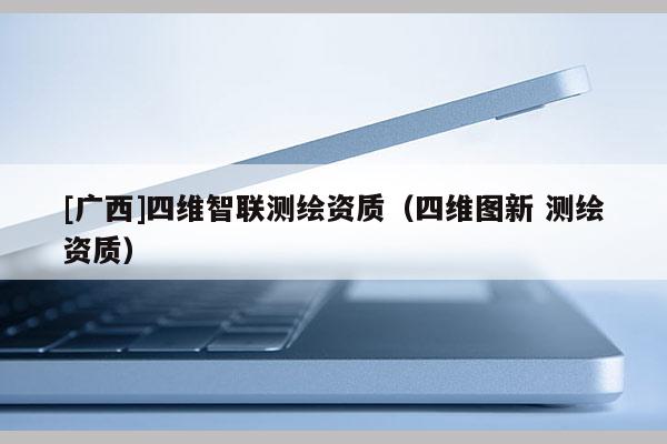 [廣西]四維智聯(lián)測繪資質(zhì)（四維圖新 測繪資質(zhì)）