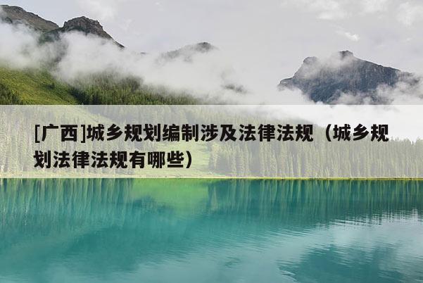 [廣西]城鄉(xiāng)規(guī)劃編制涉及法律法規(guī)（城鄉(xiāng)規(guī)劃法律法規(guī)有哪些）