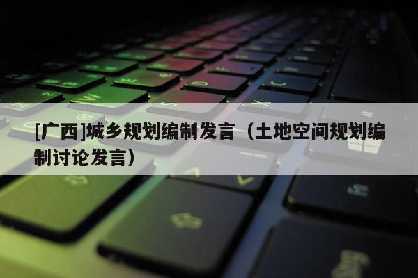 [廣西]城鄉(xiāng)規(guī)劃編制發(fā)言（土地空間規(guī)劃編制討論發(fā)言）