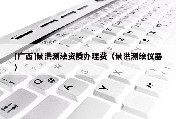 [廣西]景洪測(cè)繪資質(zhì)辦理費(fèi)（景洪測(cè)繪儀器）