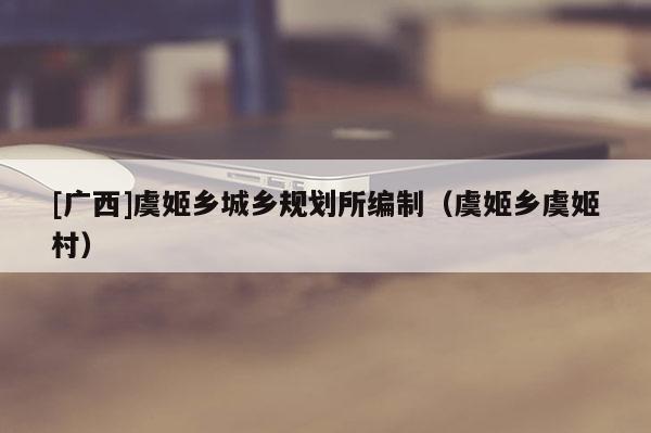 [廣西]虞姬鄉(xiāng)城鄉(xiāng)規(guī)劃所編制（虞姬鄉(xiāng)虞姬村）